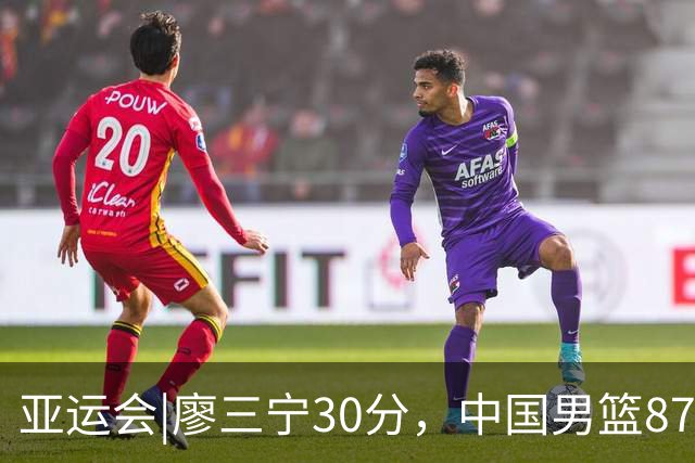 亚运会|廖三宁30分，中国男篮87：78淘汰沙特队，半决赛对阵日本队